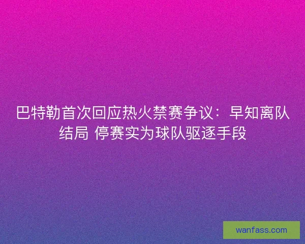 巴特勒首次回应热火禁赛争议：早知离队结局 停赛实为球队驱逐手段