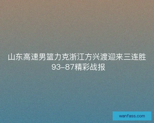 山东高速男篮力克浙江方兴渡迎来三连胜 93-87精彩战报