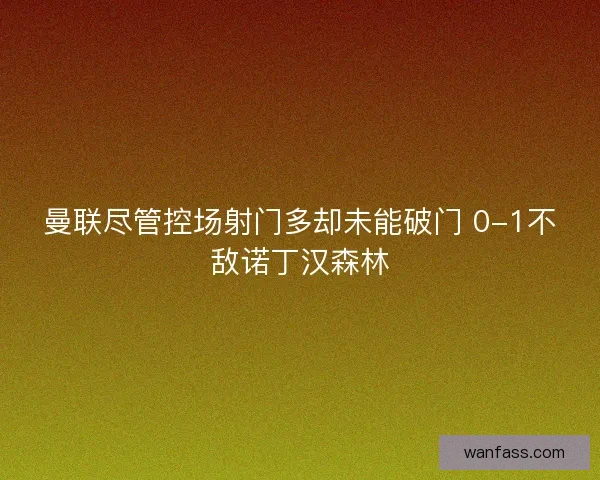 曼联尽管控场射门多却未能破门 0-1不敌诺丁汉森林
