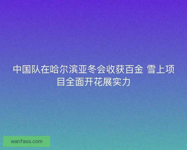 中国队在哈尔滨亚冬会收获百金 雪上项目全面开花展实力 中国队在哈尔滨亚冬会收获百金 雪上项目全面开花展实力