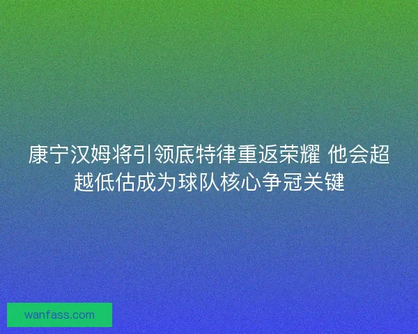 康宁汉姆将引领底特律重返荣耀 他会超越低估成为球队核心争冠关键 康宁汉姆将引领底特律重返荣耀 他会超越低估成为球队核心争冠关键
