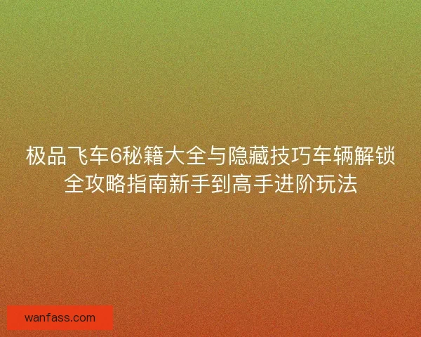 极品飞车6秘籍大全与隐藏技巧车辆解锁全攻略指南新手到高手进阶玩法 极品飞车6秘籍大全与隐藏技巧车辆解锁全攻略指南新手到高手进阶玩法