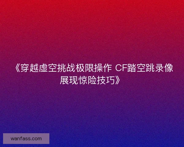 《穿越虚空挑战极限操作 CF踏空跳录像展现惊险技巧》