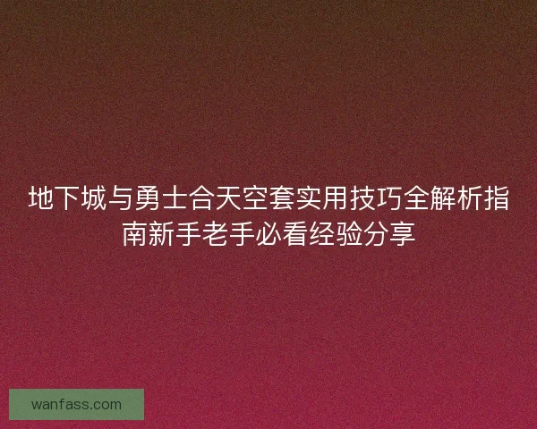 地下城与勇士合天空套实用技巧全解析指南新手老手必看经验分享