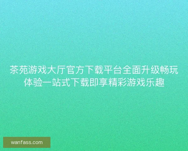 茶苑游戏大厅官方下载平台全面升级畅玩体验一站式下载即享精彩游戏乐趣