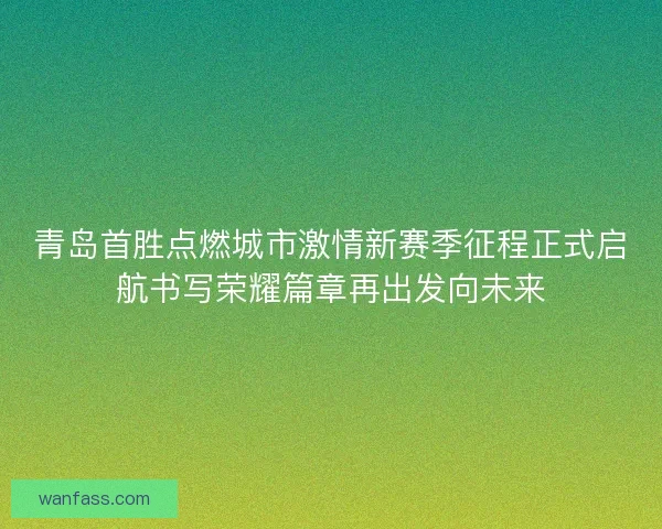 青岛首胜点燃城市激情新赛季征程正式启航书写荣耀篇章再出发向未来