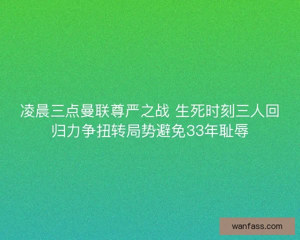 凌晨三点曼联尊严之战 生死时刻三人回归力争扭转局势避免33年耻辱