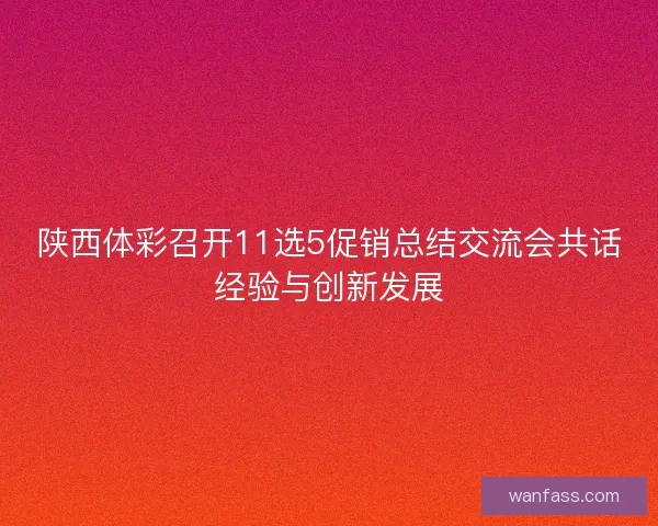 陕西体彩召开11选5促销总结交流会共话经验与创新发展