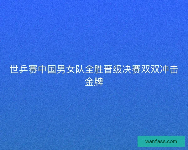 世乒赛中国男女队全胜晋级决赛双双冲击金牌
