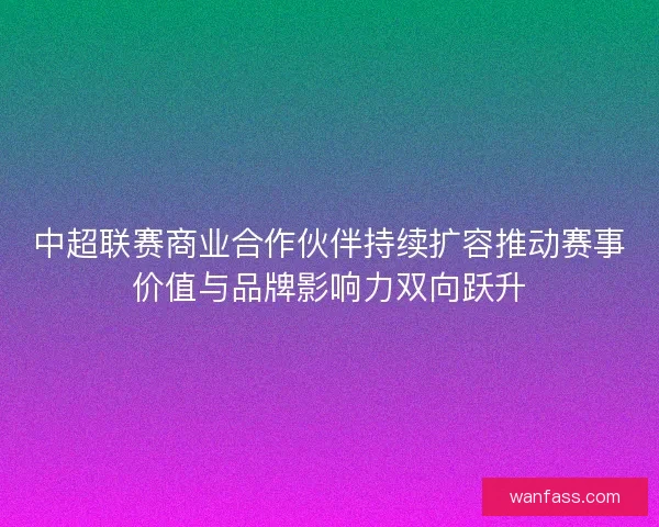 中超联赛商业合作伙伴持续扩容推动赛事价值与品牌影响力双向跃升