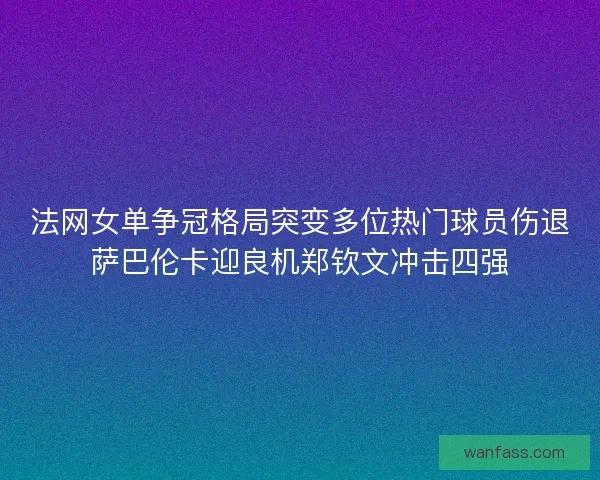 法网女单争冠格局突变多位热门球员伤退萨巴伦卡迎良机郑钦文冲击四强 法网女单争冠格局突变多位热门球员伤退萨巴伦卡迎良机郑钦文冲击四强