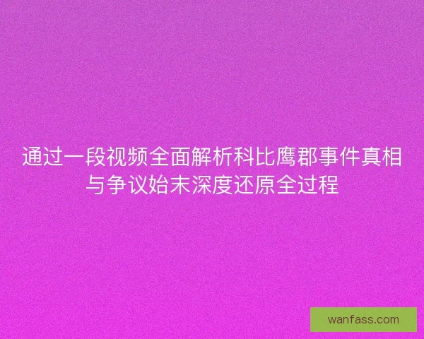 通过一段视频全面解析科比鹰郡事件真相与争议始末深度还原全过程 通过一段视频全面解析科比鹰郡事件真相与争议始末深度还原全过程