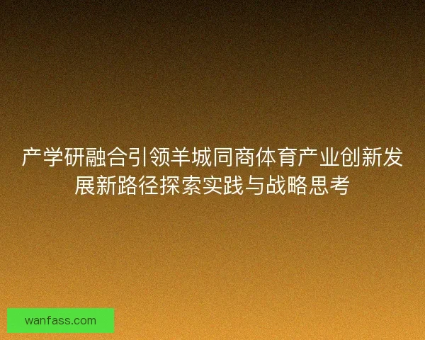 产学研融合引领羊城同商体育产业创新发展新路径探索实践与战略思考 产学研融合引领羊城同商体育产业创新发展新路径探索实践与战略思考