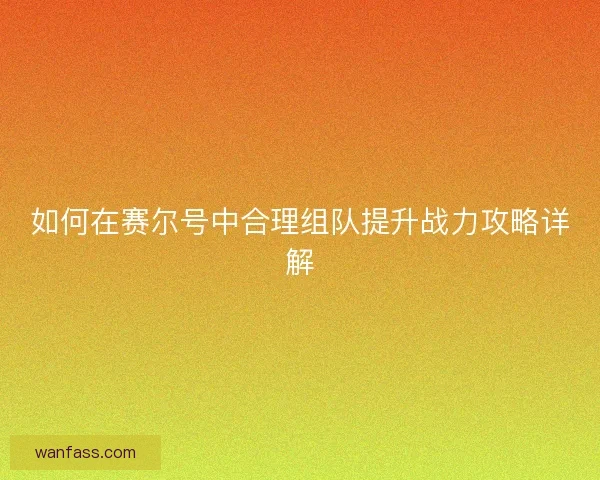 如何在赛尔号中合理组队提升战力攻略详解