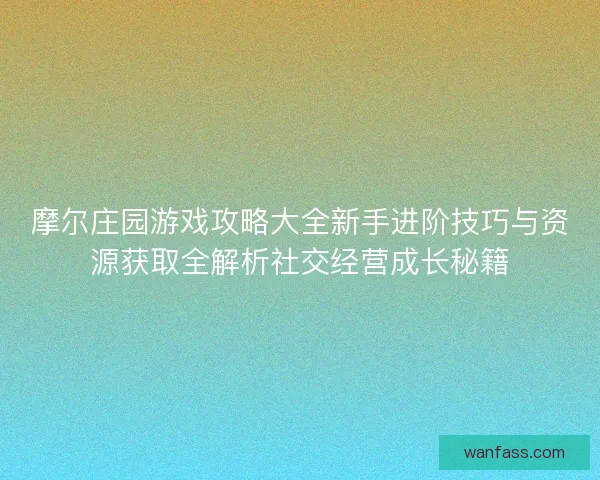 摩尔庄园游戏攻略大全新手进阶技巧与资源获取全解析社交经营成长秘籍 摩尔庄园游戏攻略大全新手进阶技巧与资源获取全解析社交经营成长秘籍
